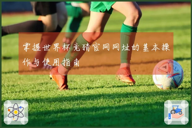 掌握世界杯竞猜官网网址的基本操作与使用指南