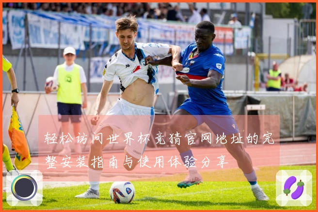 轻松访问世界杯竞猜官网地址的完整安装指南与使用体验分享