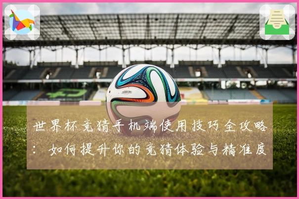 世界杯竞猜手机端使用技巧全攻略：如何提升你的竞猜体验与精准度